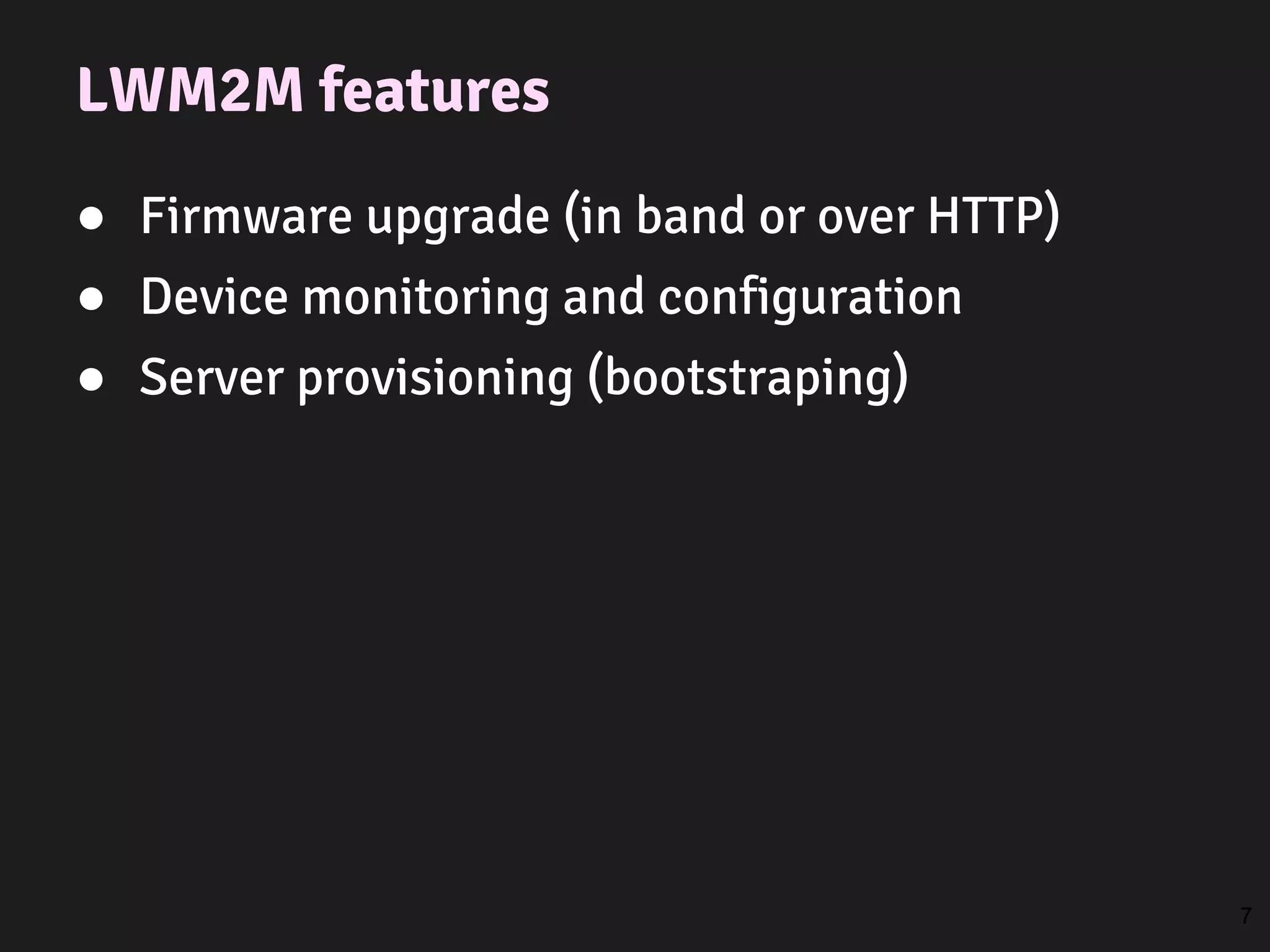 LWM2M features
● Firmware upgrade (in band or over HTTP)
● Device monitoring and configuration
● Server provisioning (bootstraping)
7
 