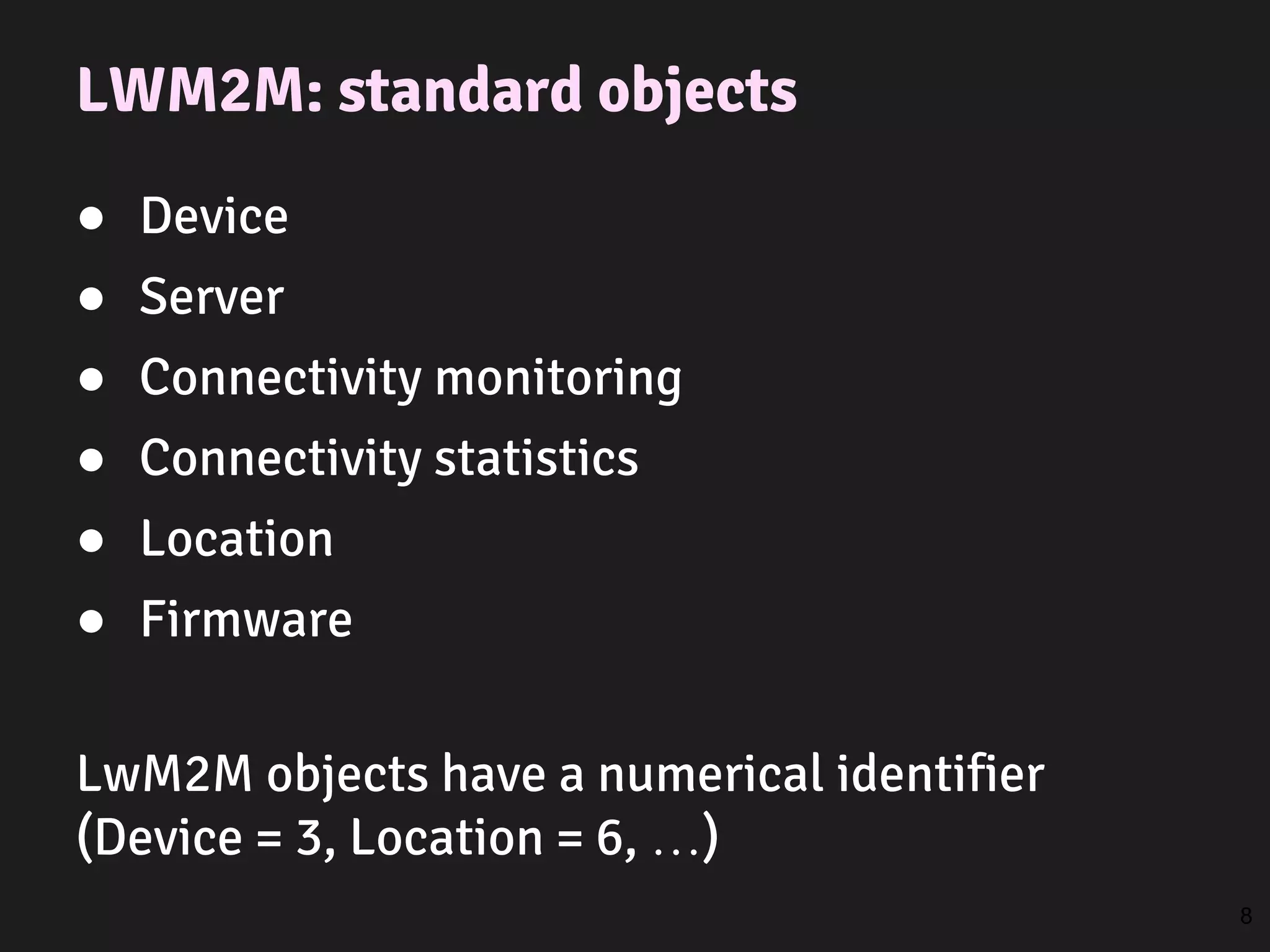 LWM2M: standard objects
● Device
● Server
● Connectivity monitoring
● Connectivity statistics
● Location
● Firmware
LwM2M objects have a numerical identifier
(Device = 3, Location = 6, …)
8
 