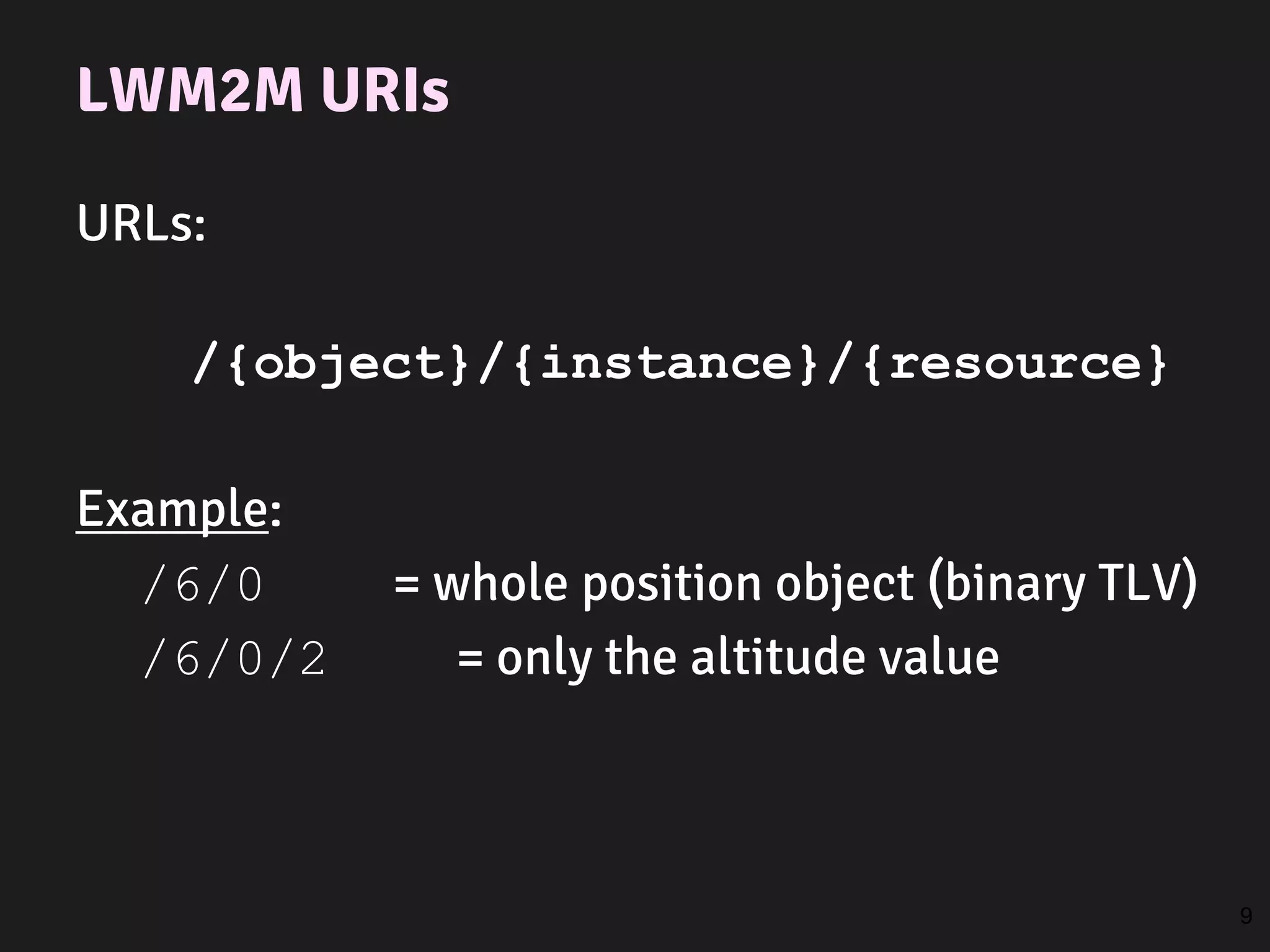 LWM2M URIs
URLs:
/{object}/{instance}/{resource}
Example:
/6/0 = whole position object (binary TLV)
/6/0/2 = only the altitude value
9
 