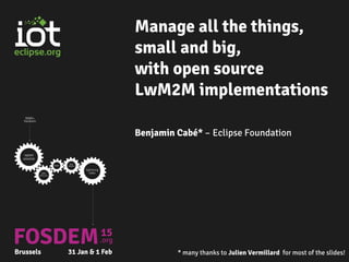 Manage all the things,
small and big,
with open source
LwM2M implementations
Benjamin Cabé* – Eclipse Foundation
* many thanks to Julien Vermillard for most of the slides!
 