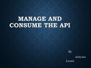 MANAGE AND
CONSUME THE API
By
Achyuta
Laxmi
 