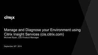 Manage and Diagnose your Environment using 
Citrix Insight Services (cis.citrix.com) 
Michael Ryan, CIS Product Manager 
September 30th, 2014 
 