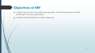 Objectives of HRP
a) Obtains and retains the quality and quantity, of Human Resource it needs
at the right time and right place
b) Makes optimal utilization of these resources.
9 April 2022
 