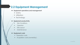 2.2 Equipment Management
 Equipment operations and management
 Safety
 Utilization
 Technology
 Equipment productivity
 Site Conditions
 Operator
 Site Layout
 Maintenance
 Equipment costs
 Operation costs
 Acquisition costs (ownership )
10 April 2022
 