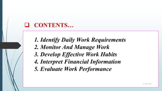  CONTENTS…
1. Identify Daily Work Requirements
2. Monitor And Manage Work
3. Develop Effective Work Habits
4. Interpret Financial Information
5. Evaluate Work Performance
10 April 2022
 