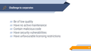 Challengeto corporates
▰ Be of low quality
▰ Have no active maintenance
▰ Contain malicious code
▰ Have security vulnerabi...