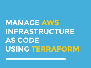 MANAGE AWS
INFRASTRUCTURE
AS CODE
USING TERRAFORM
 