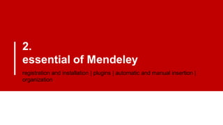 2.
essential of Mendeley
registration and installation | plugins | automatic and manual insertion |
organization
 