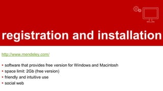 registration and installation
http://www.mendeley.com/
▸ software that provides free version for Windows and Macintosh
▸ space limit: 2Gb (free version)
▸ friendly and intuitive use
▸ social web
 