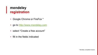 mendeley
registration
▪ Google Chrome or FireFox *
▪ go to http://www.mendeley.com
▪ select “Create a free account”
▪ fill in the fields indicated
* Mendeley compatible browsers
 