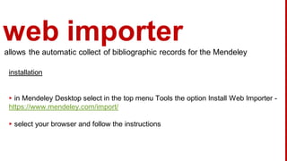 web importerallows the automatic collect of bibliographic records for the Mendeley
installation
▸ in Mendeley Desktop select in the top menu Tools the option Install Web Importer -
https://www.mendeley.com/import/
▸ select your browser and follow the instructions
 