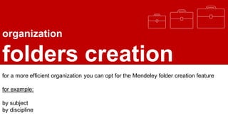 organization
folders creation
for a more efficient organization you can opt for the Mendeley folder creation feature
for example:
by subject
by discipline
 