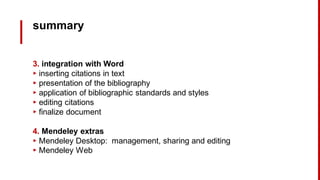summary
3. integration with Word
▸ inserting citations in text
▸ presentation of the bibliography
▸ application of bibliographic standards and styles
▸ editing citations
▸ finalize document
4. Mendeley extras
▸ Mendeley Desktop: management, sharing and editing
▸ Mendeley Web
 