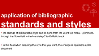 application of bibliographic
standards and styles
▸ the change of bibliographic style can be done from the Word top menu References,
through the Style field in the Mendeley-Cite-O-Matic block
▸ in this field when selecting the style that you want, the change is applied to entire
document
 
