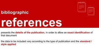 bibliographic
references
presents the details of the publication, in order to allow an exact identification of
that document
the data to be included vary according to the type of publication and the standard /
style applied
 