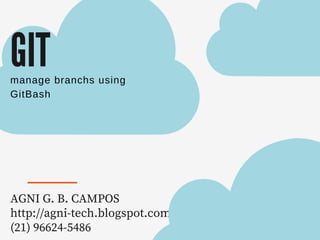 GIT
AGNI G. B. CAMPOS
http://agni-tech.blogspot.com
(21) 96624-5486
manage branchs using
GitBash
 