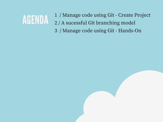 AGENDA
1  / Manage code using Git - Create Project
2 / A sucessful Git branching model 
3  / Manage code using Git - Hands-On
 