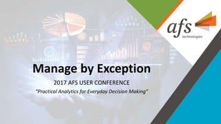 Manage by Exception
2017 AFS USER CONFERENCE
“Practical Analytics for Everyday Decision Making”
 