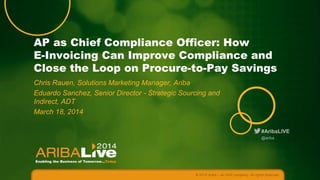 #AribaLIVE
AP as Chief Compliance Officer: How
E-Invoicing Can Improve Compliance and
Close the Loop on Procure-to-Pay Savings
Chris Rauen, Solutions Marketing Manager, Ariba
Eduardo Sanchez, Senior Director - Strategic Sourcing and
Indirect, ADT
March 18, 2014
© 2014 Ariba – an SAP company. All rights reserved.
@ariba
 
