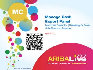 MC
                                          Manage Cash
                                          Expert Panel
                                          Beyond the Transaction | Unleashing the Power
                                          of the Networked Enterprise
                                          April 2012




© 2012 Ariba, Inc. All rights reserved.
 
