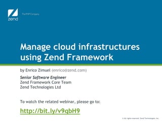 Manage cloud infrastructures
using Zend Framework
by Enrico Zimuel (enrico@zend.com)
Senior Software Engineer
Zend Framework Core Team
Zend Technologies Ltd


To watch the related webinar, please go to:

http://bit.ly/v9qbH9
                                              © All rights reserved. Zend Technologies, Inc.
 