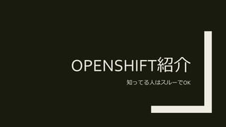 OPENSHIFT紹介
知ってる人はスルーでOK
 