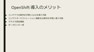 OpenShift 導入のメリット
■ コンテナで比較的お手軽にCI/CDを導入可能
■ コンテナオーケストレーション機能を比較的お手軽に導入可能
■ クラスタ認証機能
■ ポータビリティ等
 