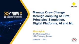 Mike Aylott
Chief Technology Officer
KBC, A Yokogawa Company
November 11, 2020
Manage Crew Change
through coupling of First
Principles Simulation,
Digital Platforms, AI and ML
 