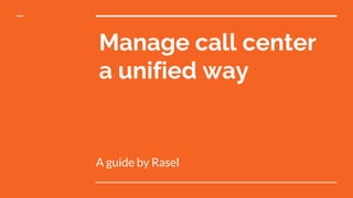 Manage call center
a unified way
A guide by Rasel
 