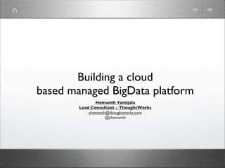 Building a cloud
based managed BigData platform
Hemanth Yamijala
Lead Consultant - ThoughtWorks
yhemanth@thoughtworks.com
@yhemanth

 