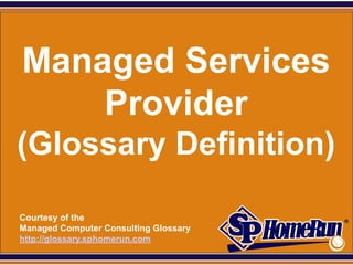SPHomeRun.com




  Managed Services
      Provider
 (Glossary Definition)

  Courtesy of the
  Managed Computer Consulting Glossary
  http://glossary.sphomerun.com
 