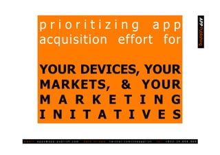 prioritizing app




                                                                                                                                                                                 APP Publishing
                acquisition effort for

                YOUR DEVICES, YOUR
                MARKETS, & YOUR
                M A R K E T I N G
                I N I T A T I V E S
e m a i l .   a p p s @ a p p - p u b l i s h . c o m   |   d a t a   s t r e a m .   t w i t t e r. c o m / t h e a p p l i s t   |   t e l .   + 8 5 2 - 3 4 . 8 9 8 . 9 6 9
 