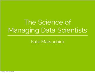 The Science of
             Managing Data Scientists
                           Kate Matsudaira




Tuesday, February 26, 13
 