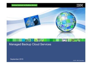 © 2010 IBM Corporation
Business Continuity and Resiliency Services
Managed Backup Cloud Services
September 2010
 