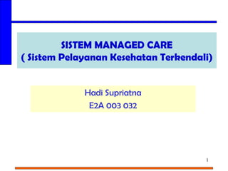 SISTEM MANAGED CARE
( Sistem Pelayanan Kesehatan Terkendali)


             Hadi Supriatna
              E2A 003 032




                                      1
 