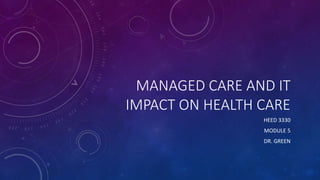 MANAGED CARE AND IT
IMPACT ON HEALTH CARE
HEED 3330
MODULE 5
DR. GREEN
 