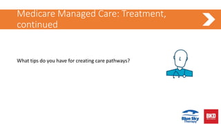 Medicare Managed Care: Treatment,
continued
What tips do you have for creating care pathways?
 