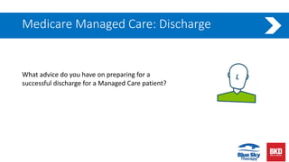 Medicare Managed Care: Discharge
What advice do you have on preparing for a
successful discharge for a Managed Care patient?
 