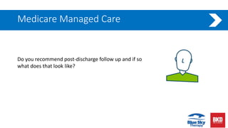 Medicare Managed Care
Do you recommend post-discharge follow up and if so
what does that look like?
 