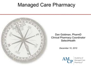 Managed Care Pharmacy Dan Goldman, PharmD Clinical Pharmacy Coordinator SelectHealth December 10, 2010 