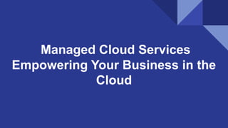 Managed Cloud Services
Empowering Your Business in the
Cloud
 