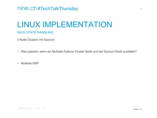 11
TECHTALKTHURSDAY MULTISITE FAILOVER CLUSTER / ÖFFENTLICH ROMAN PLESSL Version 1.0
Version 1.0
#TechTalkThursday
LINUX IMPLEMENTATION
SAVE STATE HANDLING
3 Node Clusters mit Quorum
• Was passiert, wenn ein Multisite Failover Cluster Node und der Quorum Node ausfallen?
• Multisite DRP
 