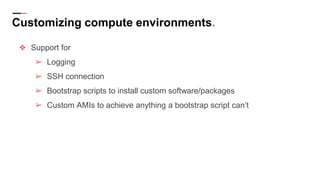 Customizing compute environments.
❖ Support for
➢ Logging
➢ SSH connection
➢ Bootstrap scripts to install custom software/packages
➢ Custom AMIs to achieve anything a bootstrap script can’t
 