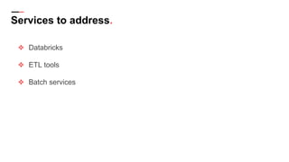 Services to address.
❖ Databricks
❖ ETL tools
❖ Batch services
 