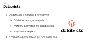 Databricks.
❖ Databricks is a managed Spark service
➢ Databricks manages compute
➢ Workflow automation and data pipelines
➢ Integrated workspace
❖ A managed cluster service just runs Spark jobs
 
