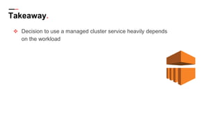 Takeaway.
❖ Decision to use a managed cluster service heavily depends
on the workload
 