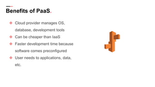 Benefits of PaaS.
❖ Cloud provider manages OS,
database, development tools
❖ Can be cheaper than IaaS
❖ Faster development time because
software comes preconfigured
❖ User needs to applications, data,
etc.
 