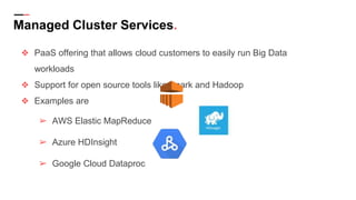 Managed Cluster Services.
❖ PaaS offering that allows cloud customers to easily run Big Data
workloads
❖ Support for open source tools like Spark and Hadoop
❖ Examples are
➢ AWS Elastic MapReduce
➢ Azure HDInsight
➢ Google Cloud Dataproc
 