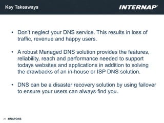 Key Takeaways
25
• Don’t neglect your DNS service. This results in loss of
traffic, revenue and happy users.
• A robust Ma...
