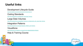 Useful links
Development Lifecycle Guide
http://www.salesforce.com/us/developer/docs/dev_lifecycle/index.htm

Coding Standards
http://wiki.developerforce.com/page/Apex_Code_Best_Practices

Large Data Volumes
http://wiki.developerforce.com/page/Best_Practices_for_Deployments_with_Large_Data_Volumes

Integration Patterns
http://wiki.developerforce.com/page/Integration_Patterns_and_Practices

Visualforce
https://dreamevent.my.salesforce.com/apex/ActivityList#a093000000VhYM0AAN

Help & Training Course

 